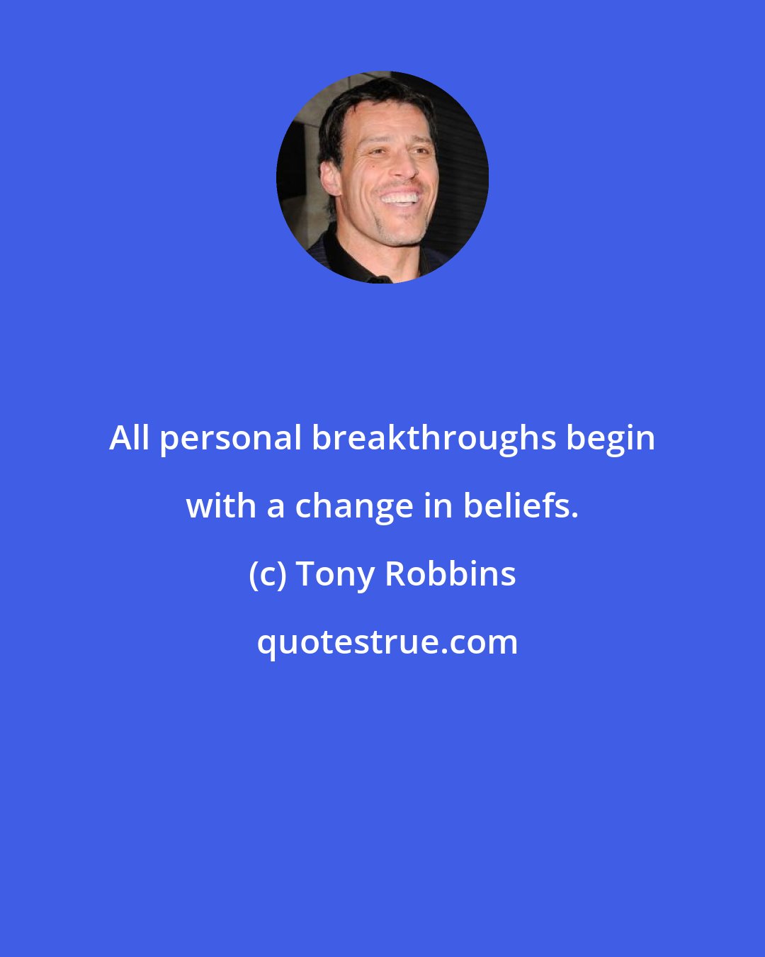 Tony Robbins: All personal breakthroughs begin with a change in beliefs.