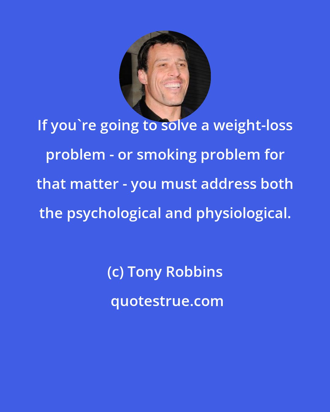 Tony Robbins: If you're going to solve a weight-loss problem - or smoking problem for that matter - you must address both the psychological and physiological.