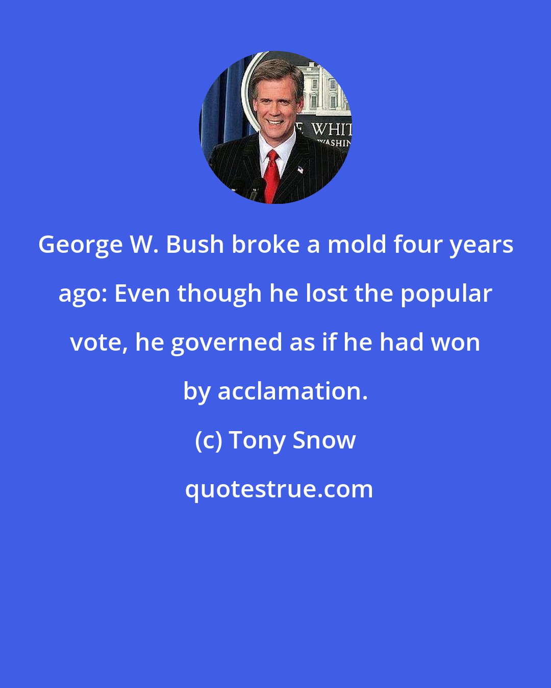 Tony Snow: George W. Bush broke a mold four years ago: Even though he lost the popular vote, he governed as if he had won by acclamation.