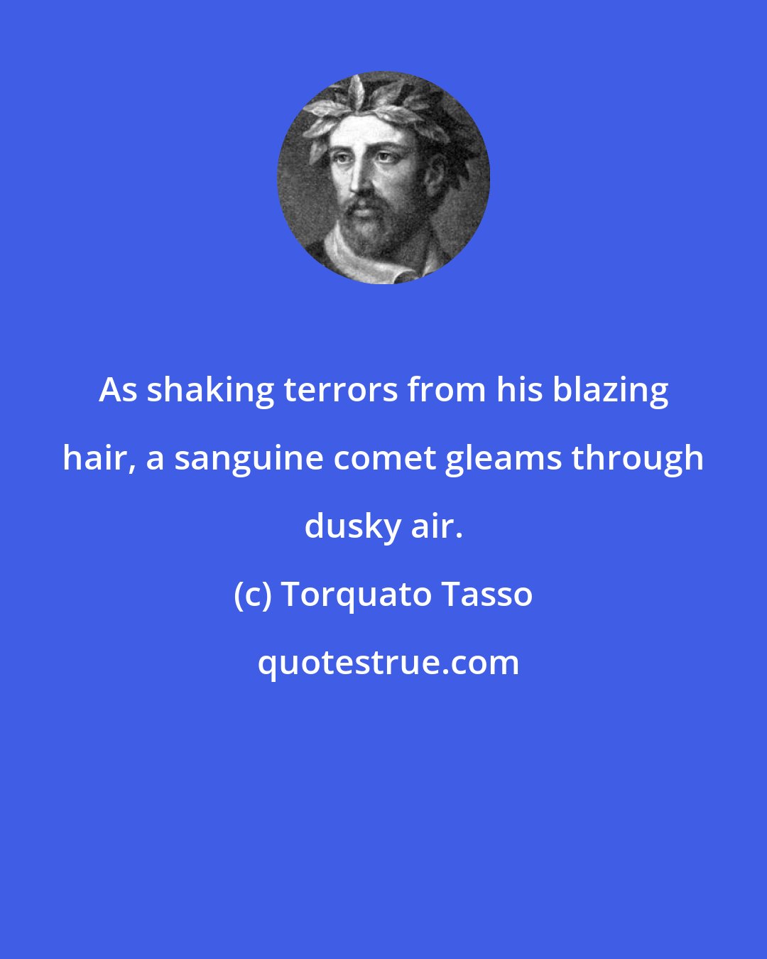 Torquato Tasso: As shaking terrors from his blazing hair, a sanguine comet gleams through dusky air.