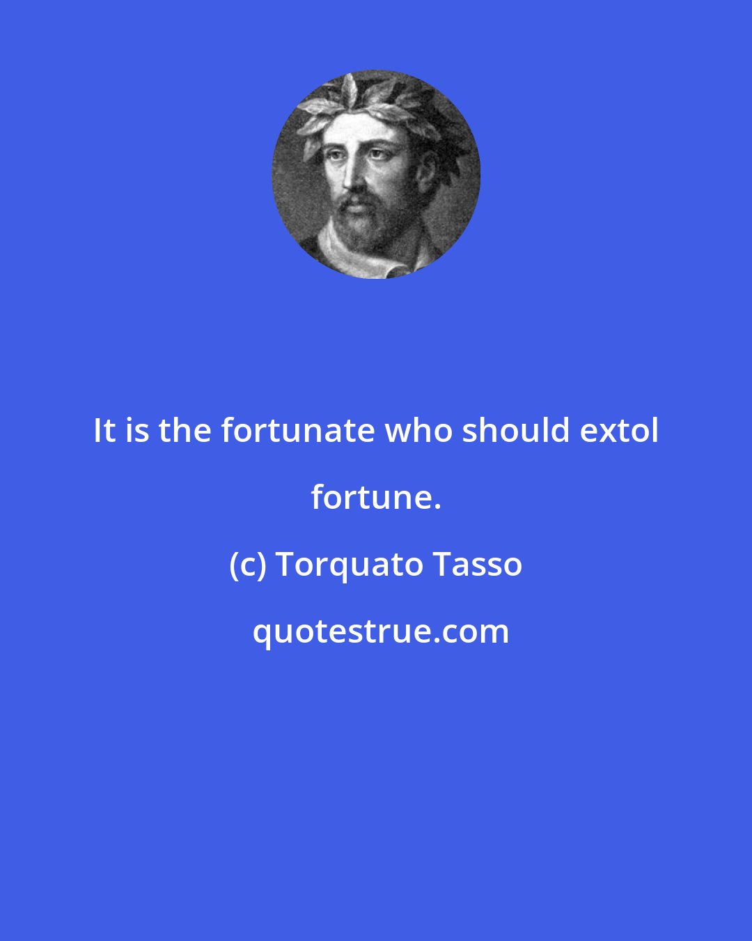 Torquato Tasso: It is the fortunate who should extol fortune.