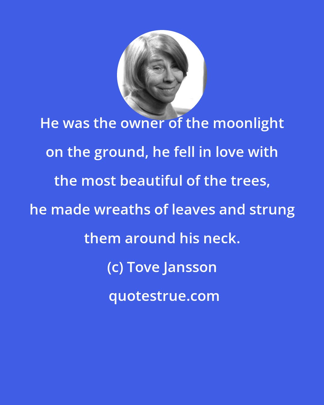 Tove Jansson: He was the owner of the moonlight on the ground, he fell in love with the most beautiful of the trees, he made wreaths of leaves and strung them around his neck.