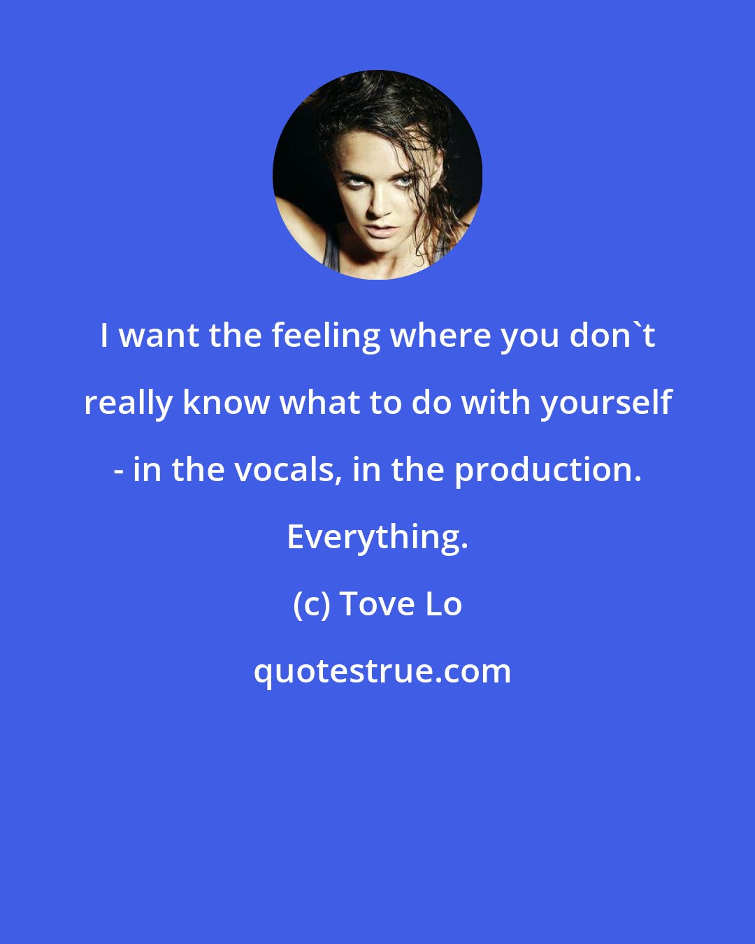 Tove Lo: I want the feeling where you don't really know what to do with yourself - in the vocals, in the production. Everything.