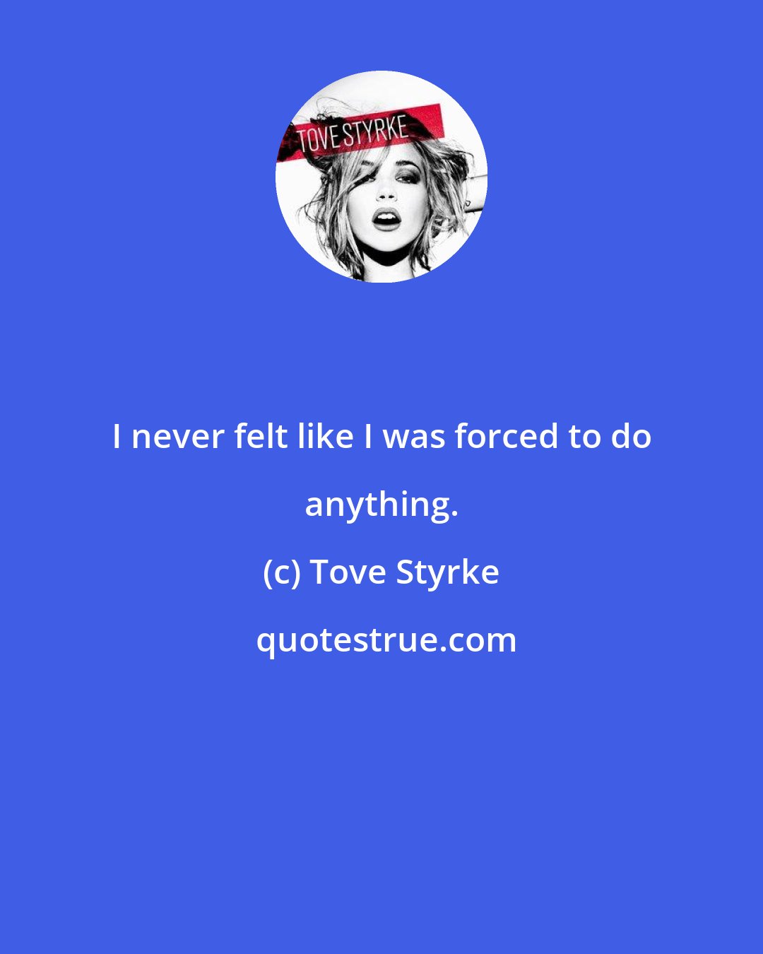 Tove Styrke: I never felt like I was forced to do anything.