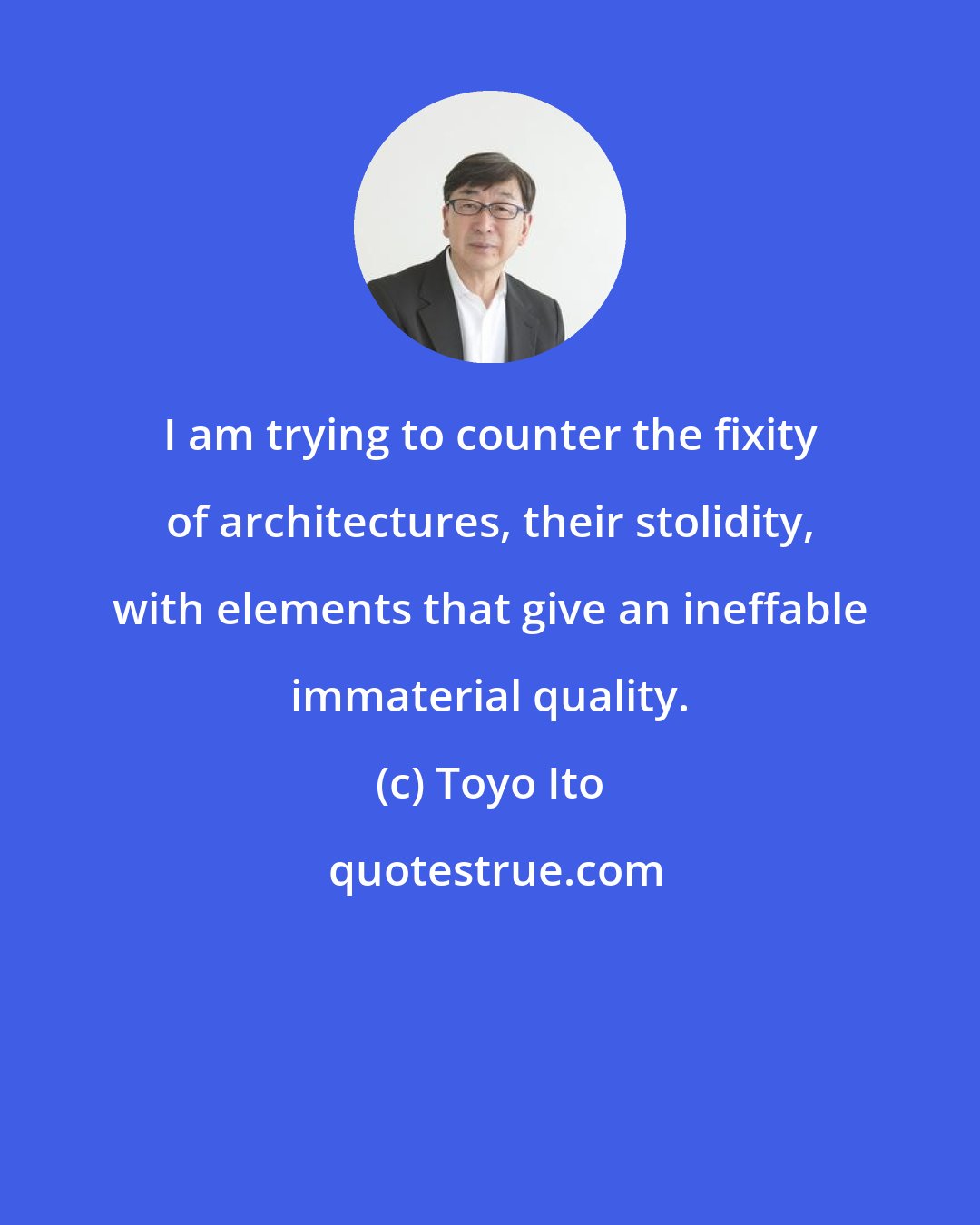 Toyo Ito: I am trying to counter the fixity of architectures, their stolidity, with elements that give an ineffable immaterial quality.