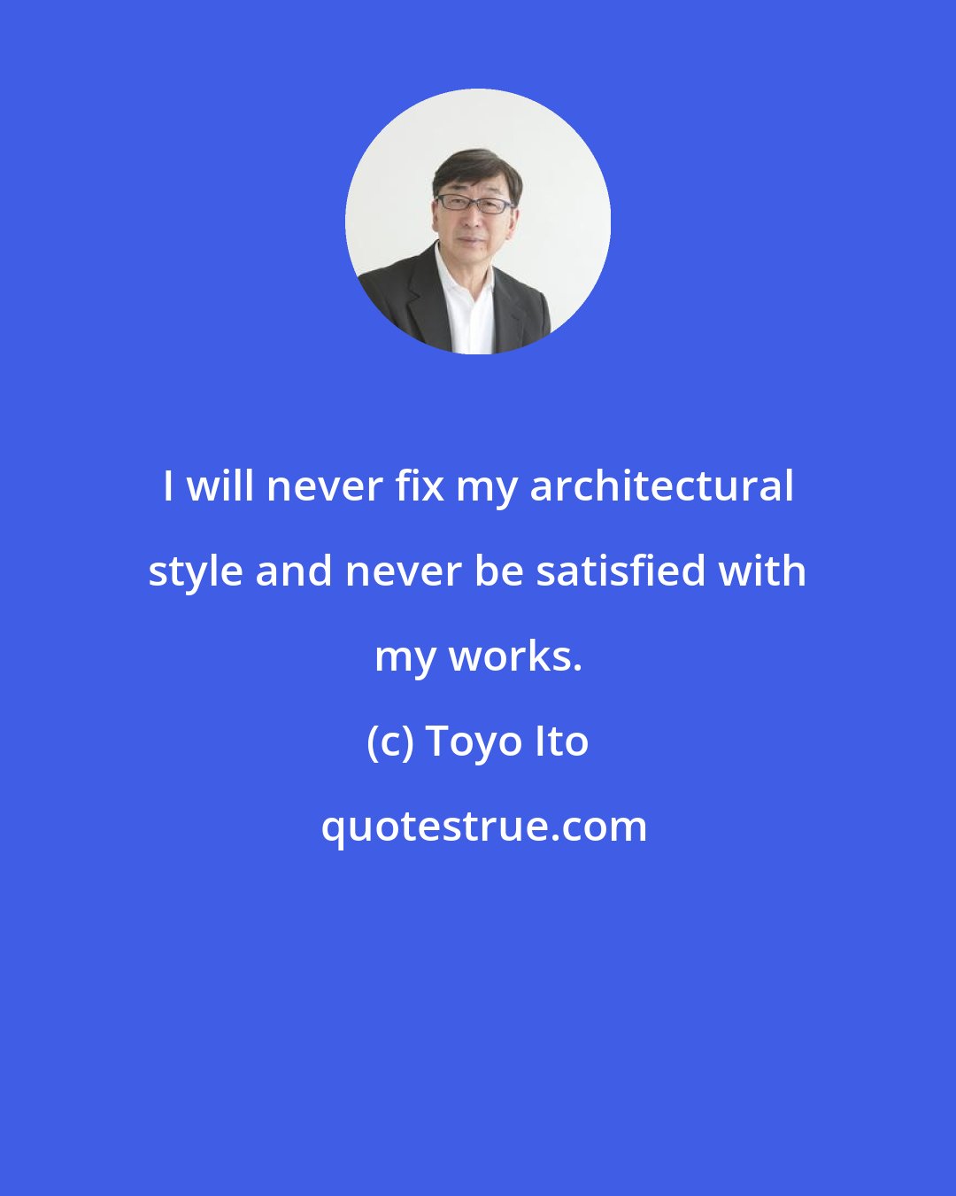 Toyo Ito: I will never fix my architectural style and never be satisfied with my works.