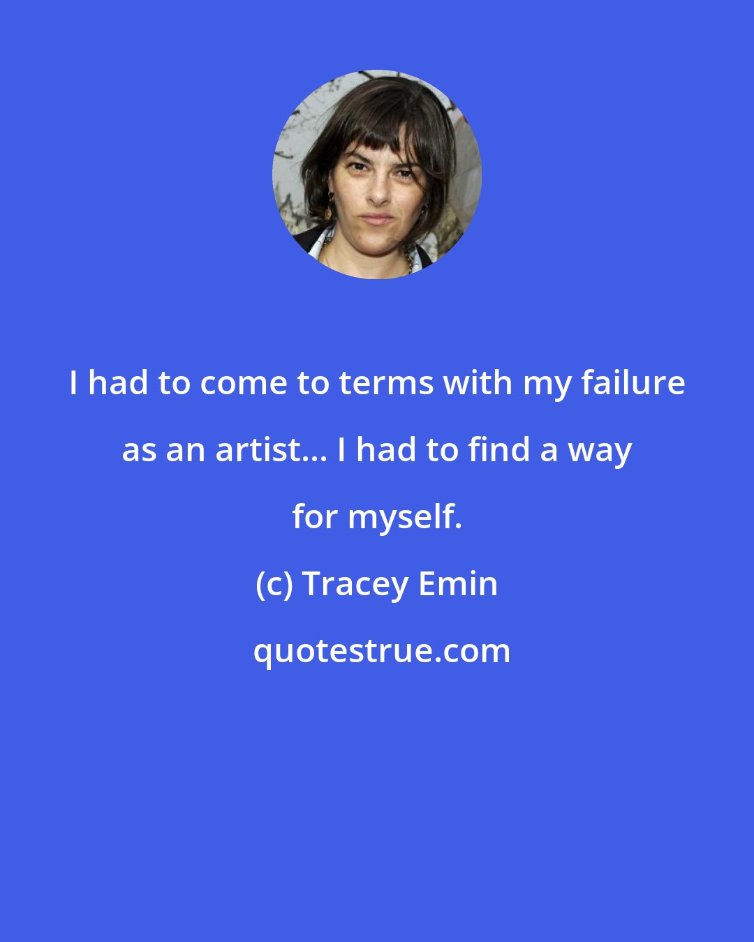 Tracey Emin: I had to come to terms with my failure as an artist... I had to find a way for myself.