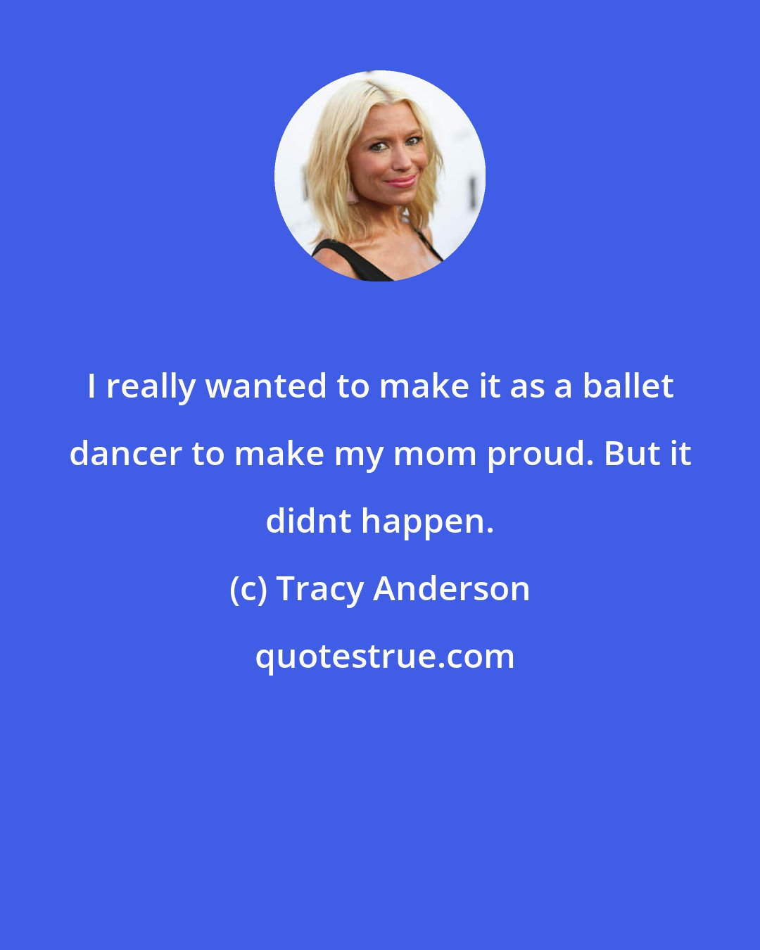 Tracy Anderson: I really wanted to make it as a ballet dancer to make my mom proud. But it didnt happen.