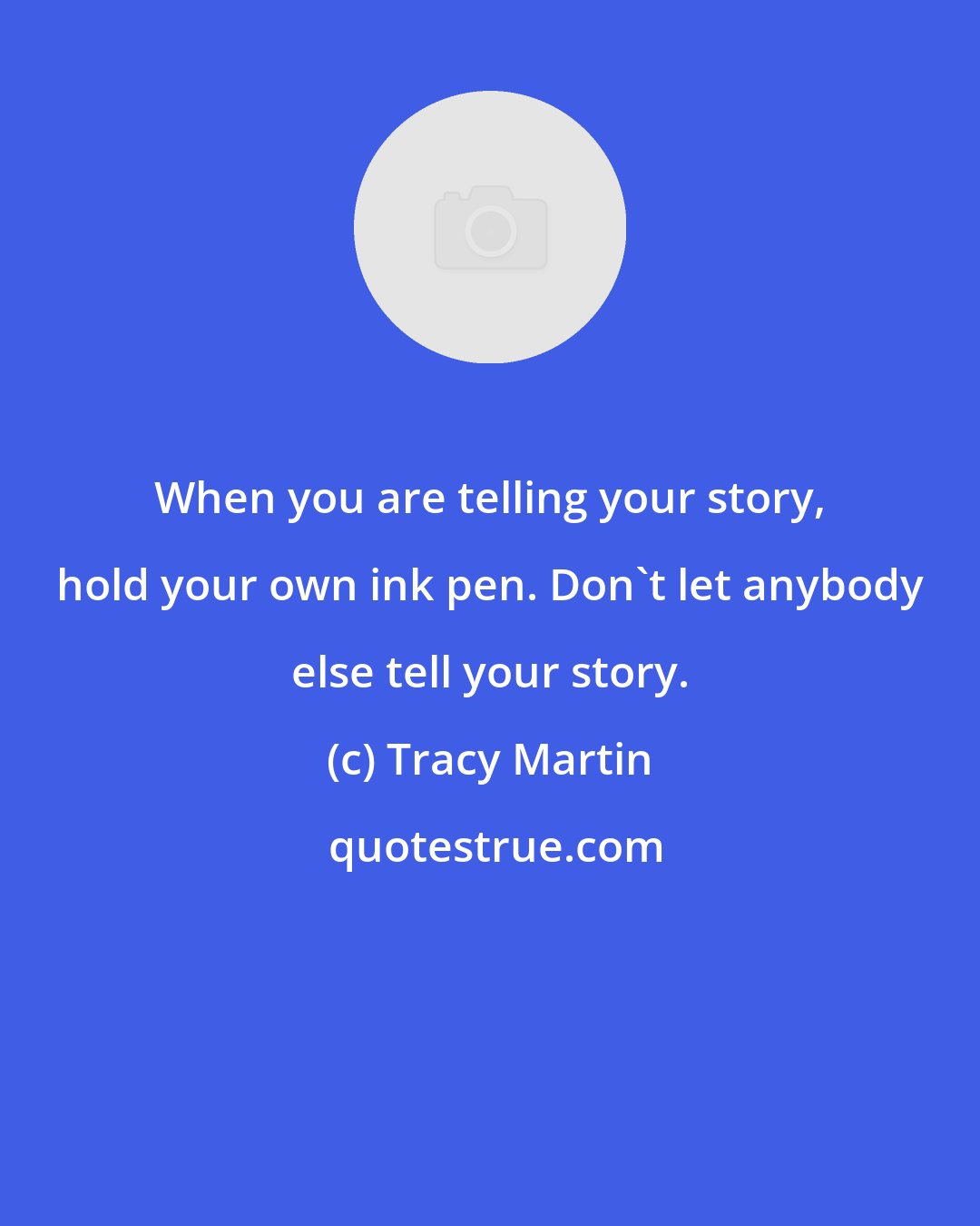 Tracy Martin: When you are telling your story, hold your own ink pen. Don't let anybody else tell your story.