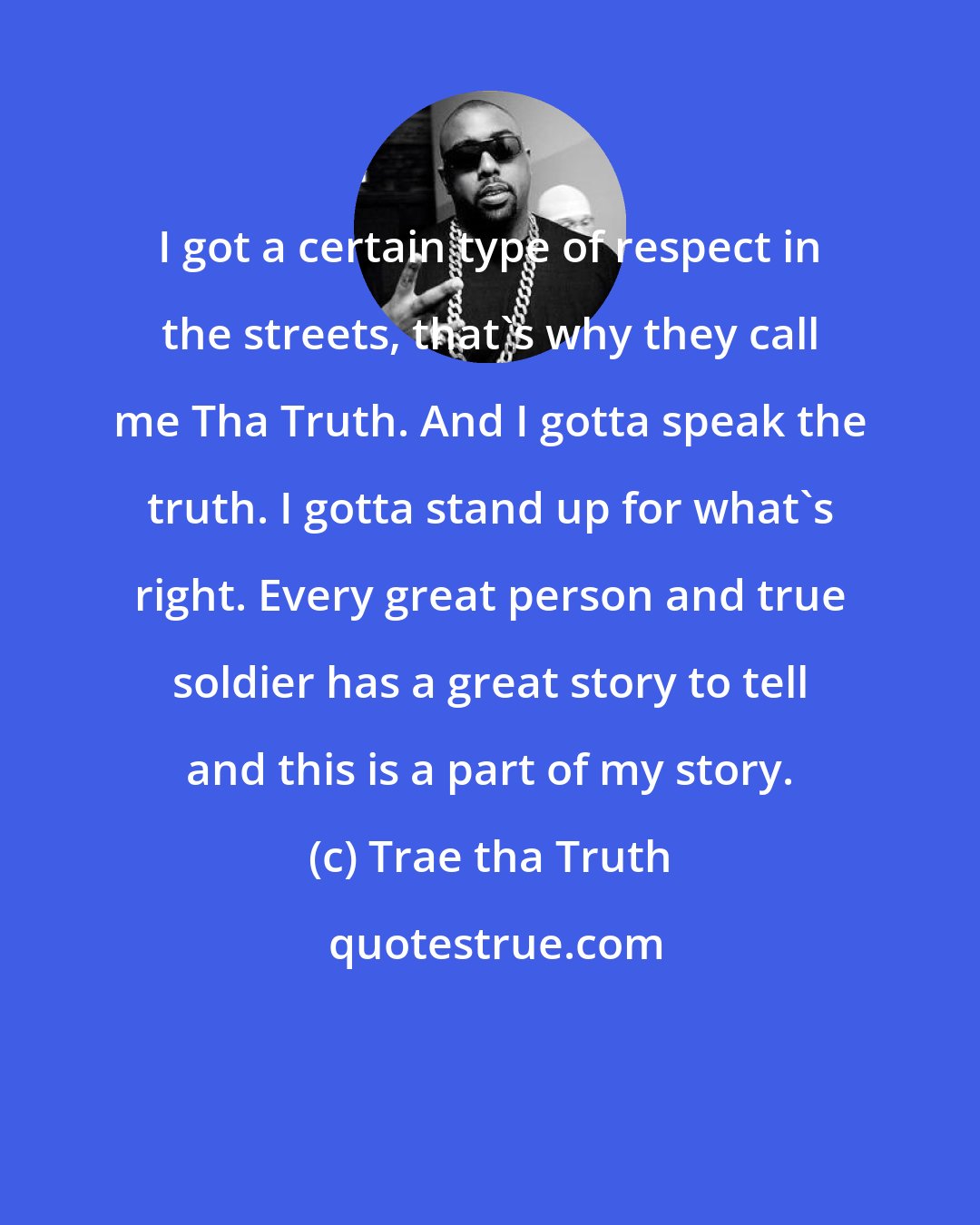 Trae tha Truth: I got a certain type of respect in the streets, that's why they call me Tha Truth. And I gotta speak the truth. I gotta stand up for what's right. Every great person and true soldier has a great story to tell and this is a part of my story.