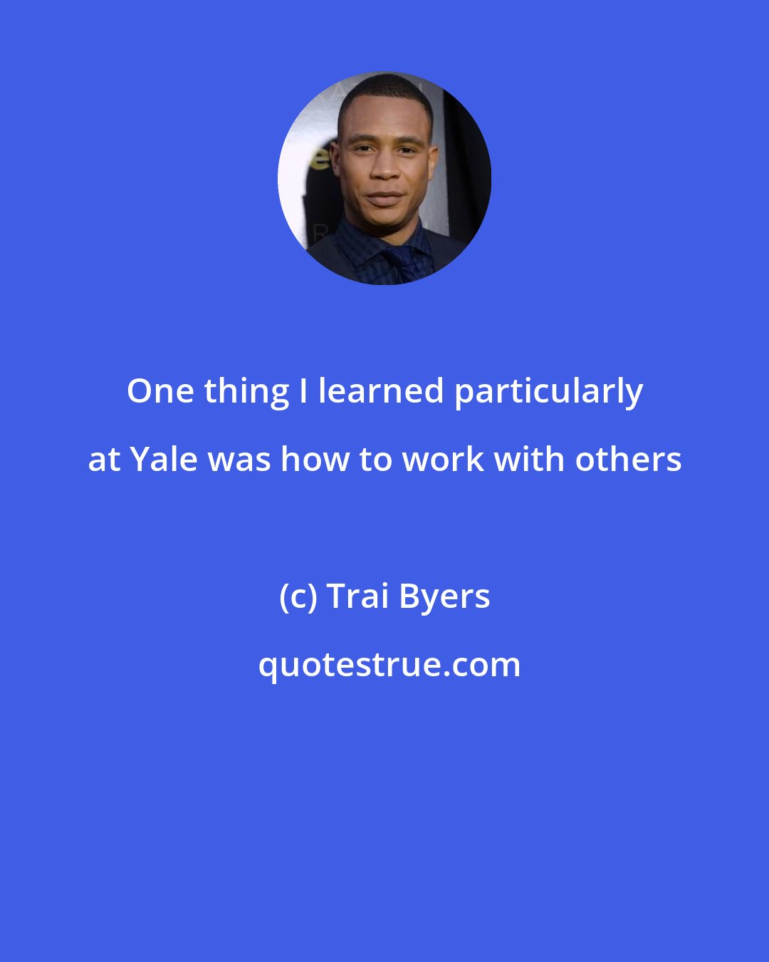 Trai Byers: One thing I learned particularly at Yale was how to work with others