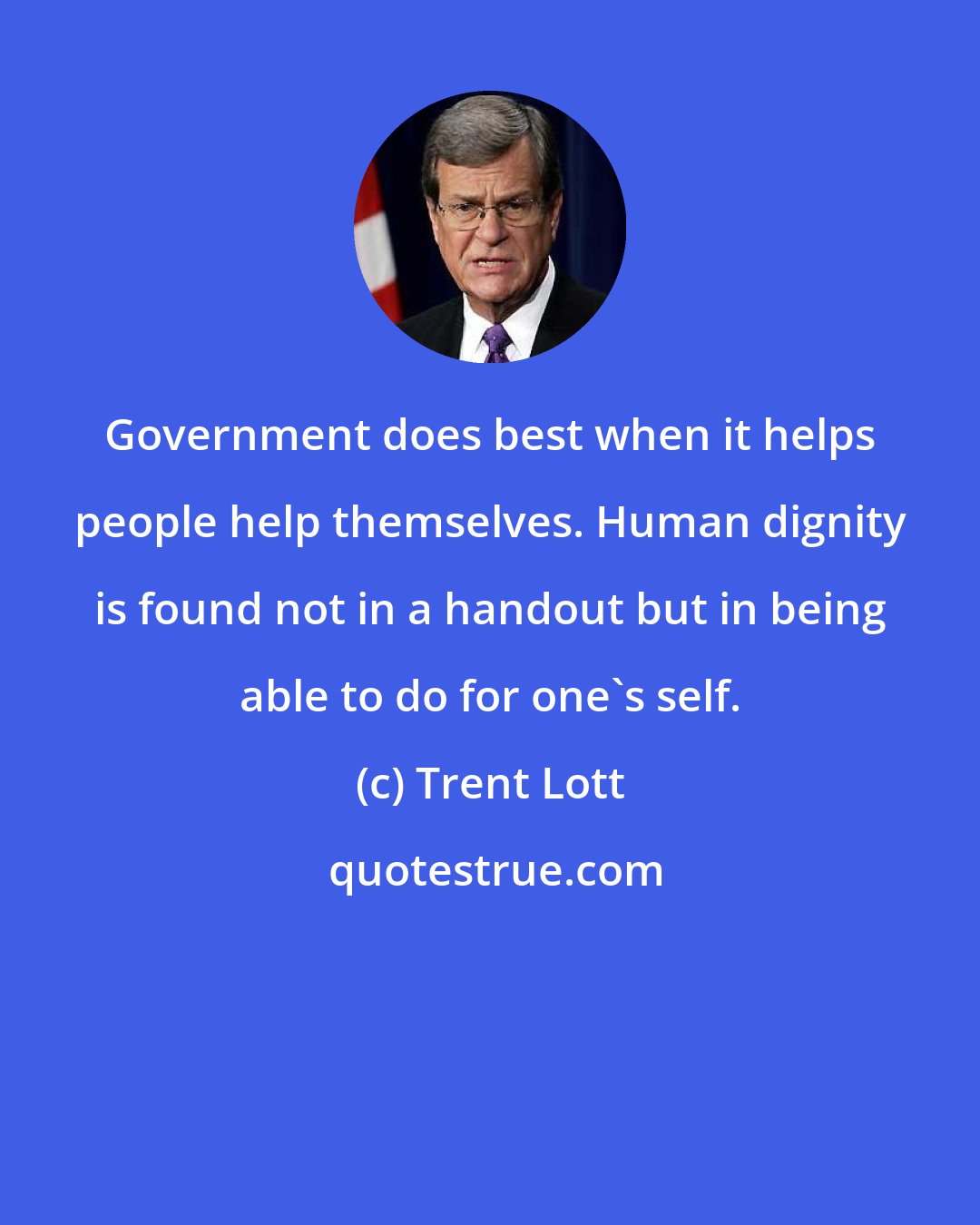 Trent Lott: Government does best when it helps people help themselves. Human dignity is found not in a handout but in being able to do for one's self.