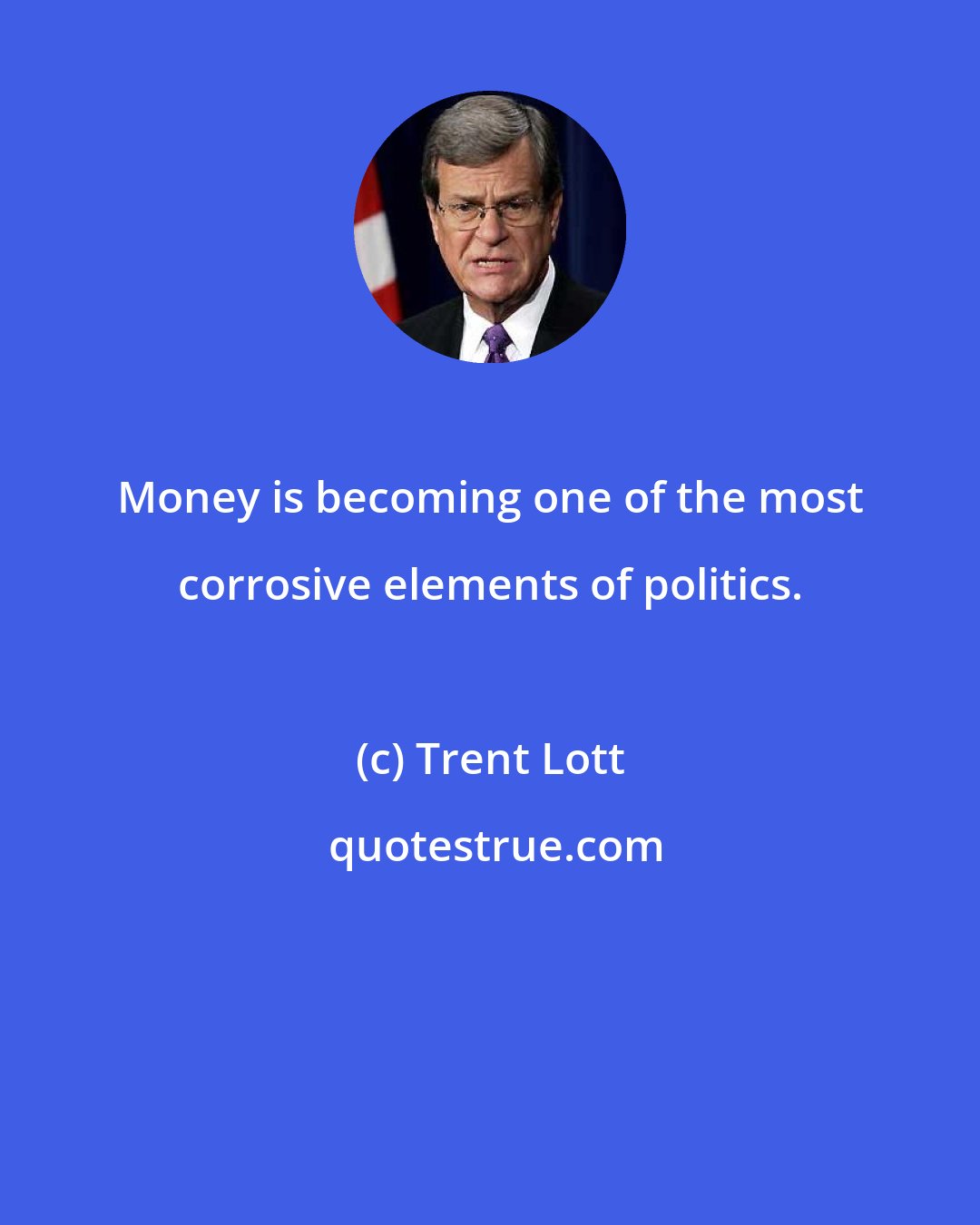 Trent Lott: Money is becoming one of the most corrosive elements of politics.