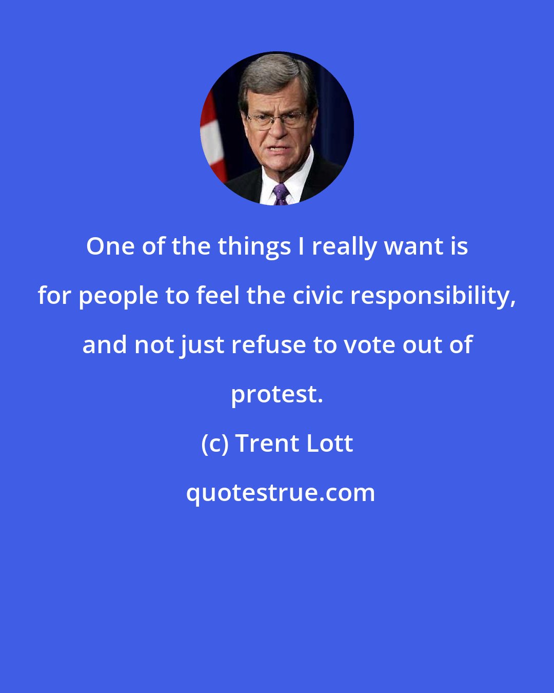 Trent Lott: One of the things I really want is for people to feel the civic responsibility, and not just refuse to vote out of protest.
