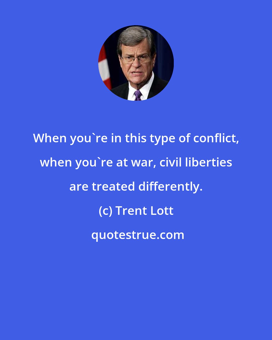 Trent Lott: When you're in this type of conflict, when you're at war, civil liberties are treated differently.