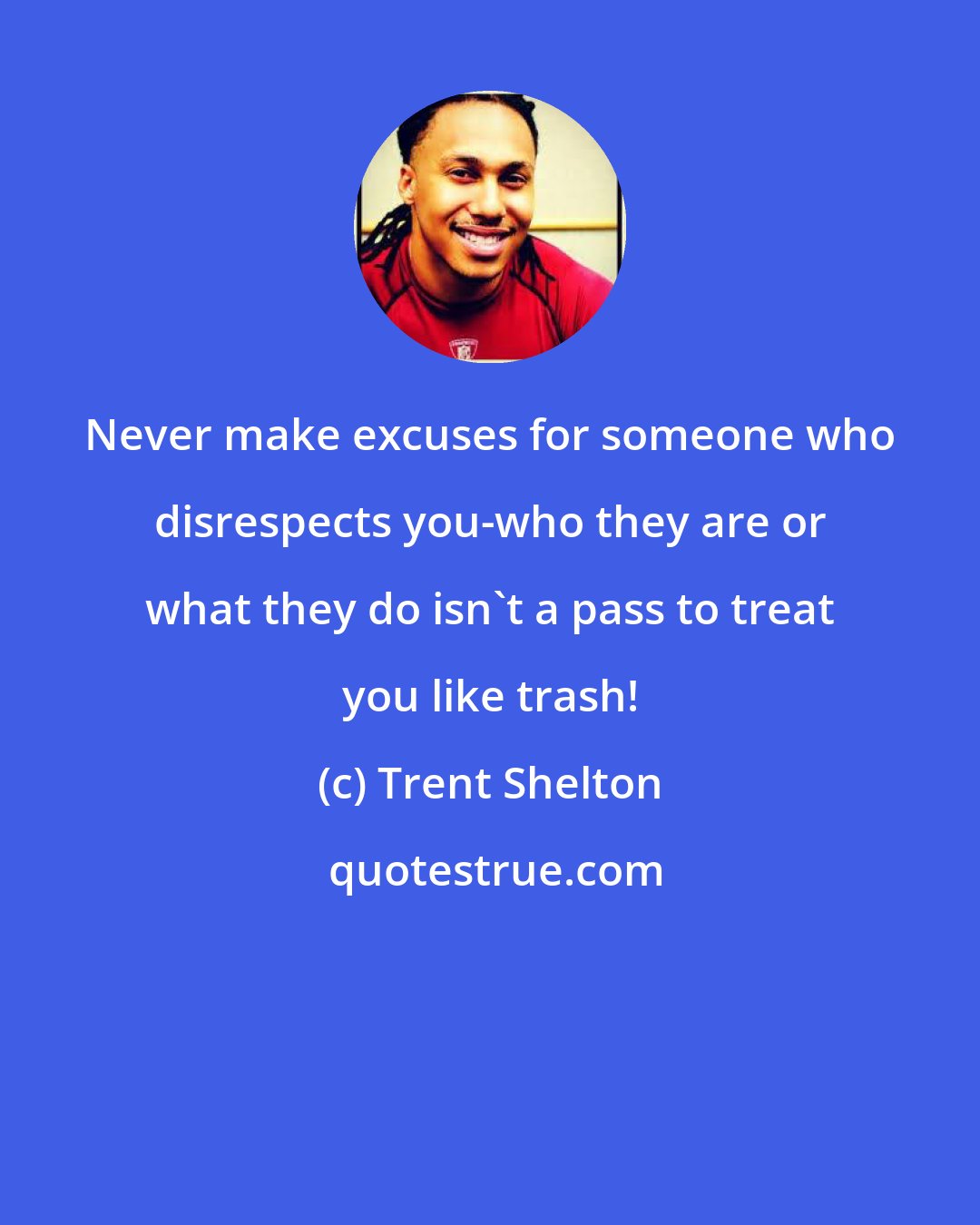 Trent Shelton: Never make excuses for someone who disrespects you-who they are or what they do isn't a pass to treat you like trash!