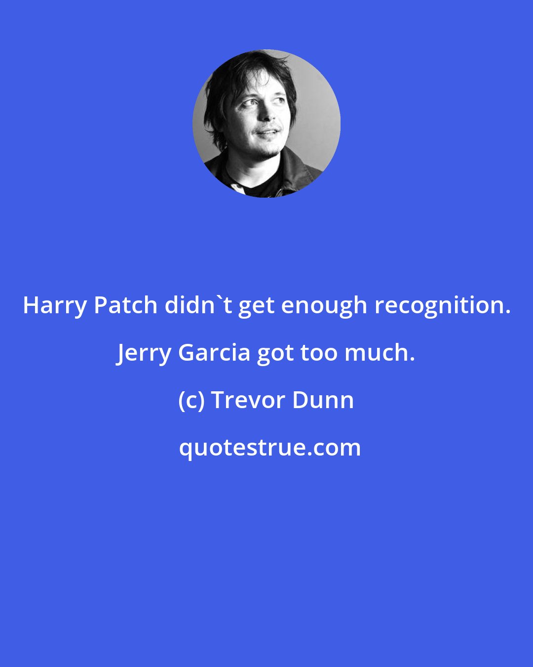 Trevor Dunn: Harry Patch didn't get enough recognition. Jerry Garcia got too much.
