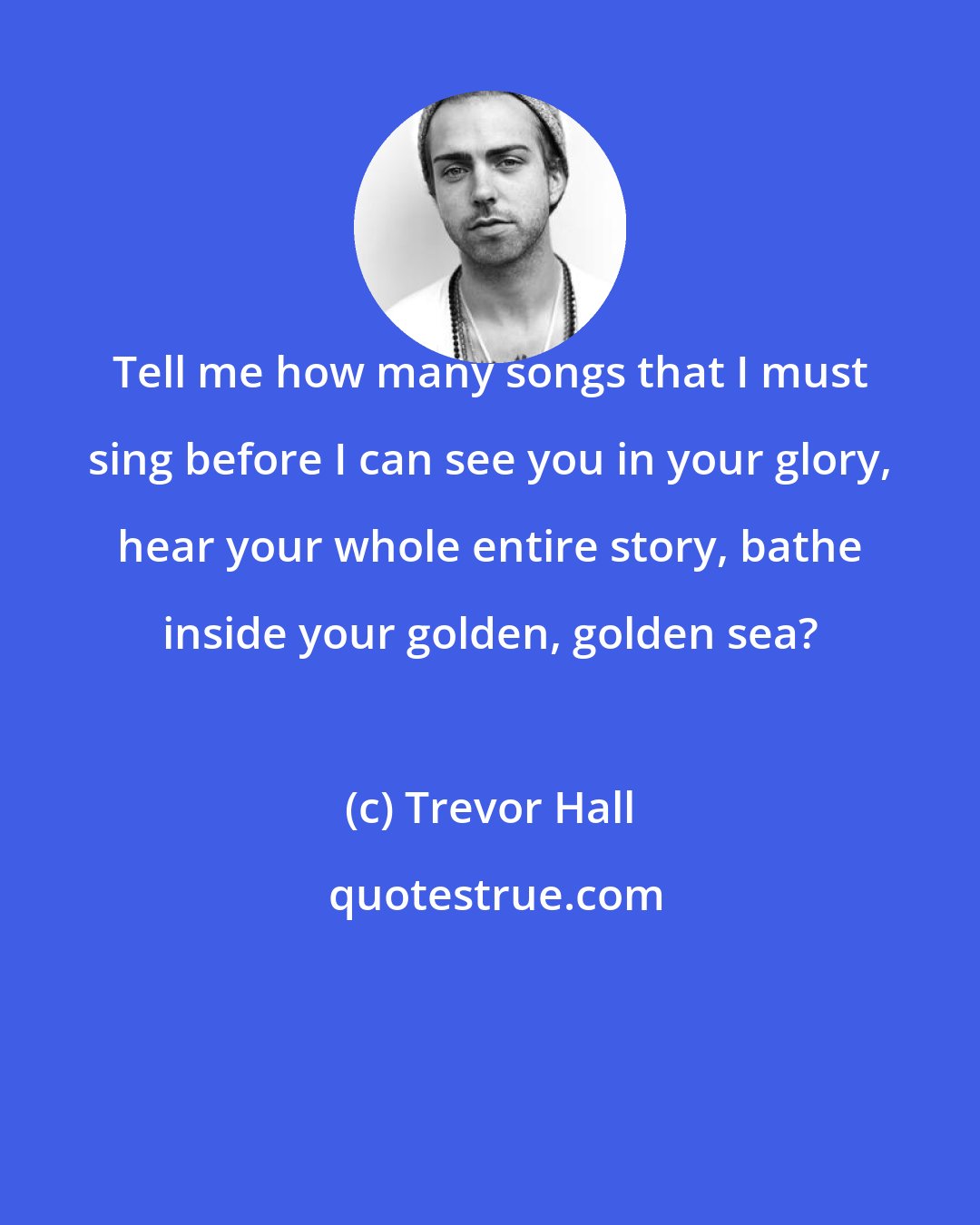 Trevor Hall: Tell me how many songs that I must sing before I can see you in your glory, hear your whole entire story, bathe inside your golden, golden sea?