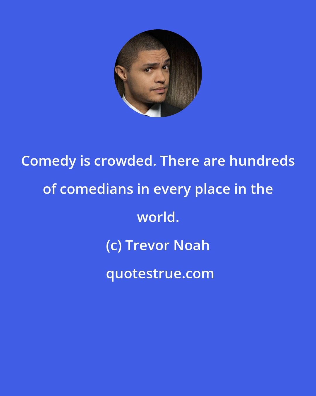 Trevor Noah: Comedy is crowded. There are hundreds of comedians in every place in the world.
