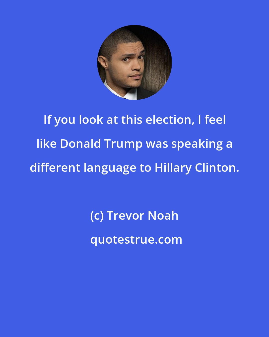 Trevor Noah: If you look at this election, I feel like Donald Trump was speaking a different language to Hillary Clinton.