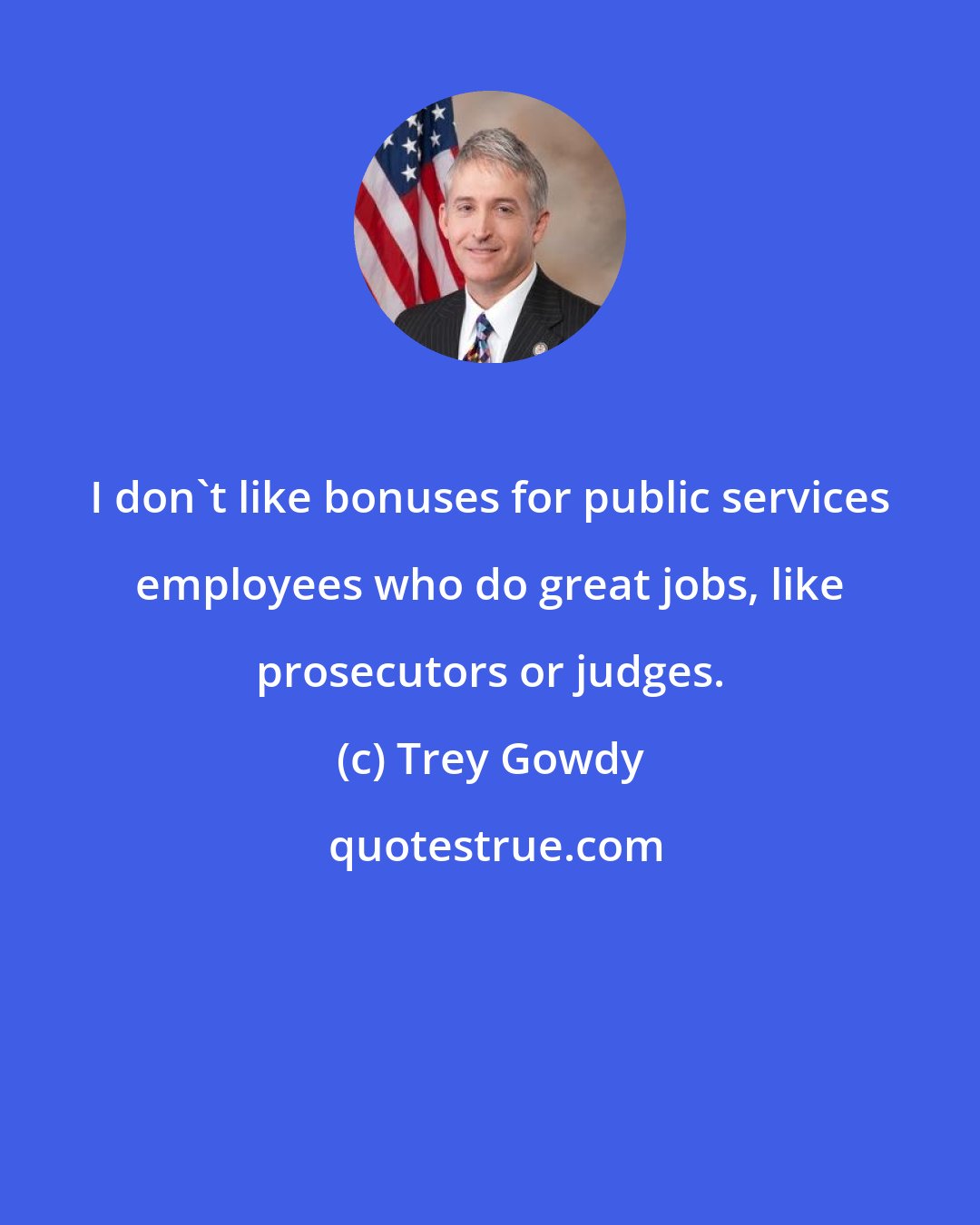 Trey Gowdy: I don't like bonuses for public services employees who do great jobs, like prosecutors or judges.