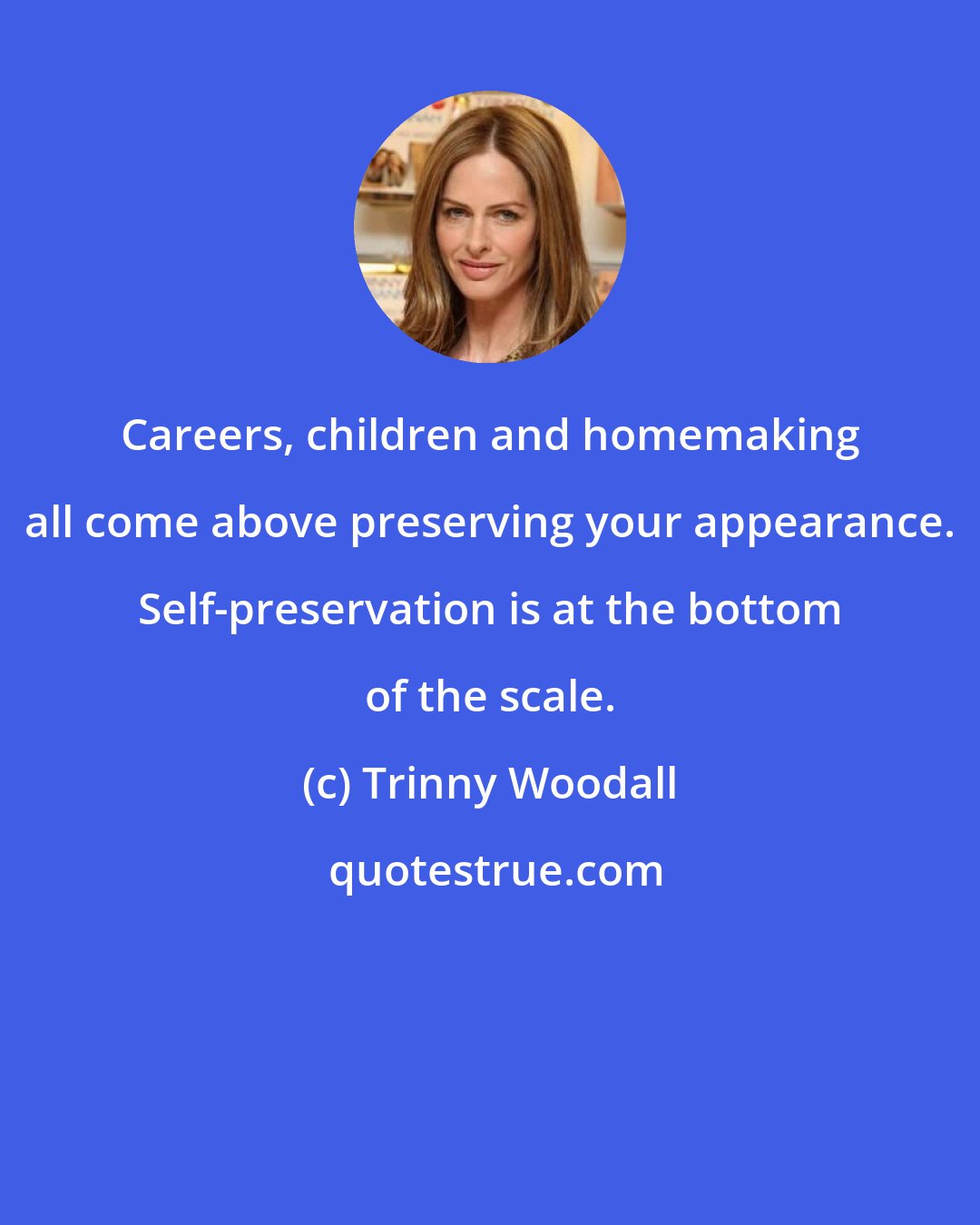 Trinny Woodall: Careers, children and homemaking all come above preserving your appearance. Self-preservation is at the bottom of the scale.