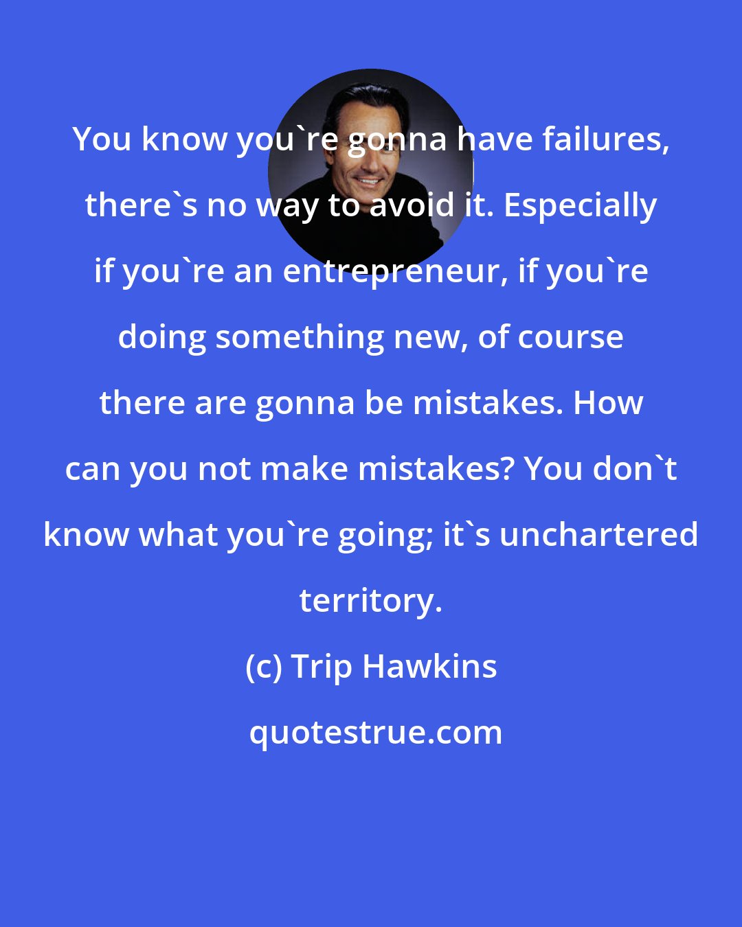 Trip Hawkins: You know you're gonna have failures, there's no way to avoid it. Especially if you're an entrepreneur, if you're doing something new, of course there are gonna be mistakes. How can you not make mistakes? You don't know what you're going; it's unchartered territory.