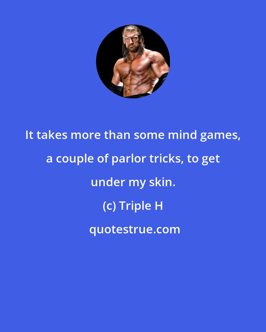 Triple H: It takes more than some mind games, a couple of parlor tricks, to get under my skin.