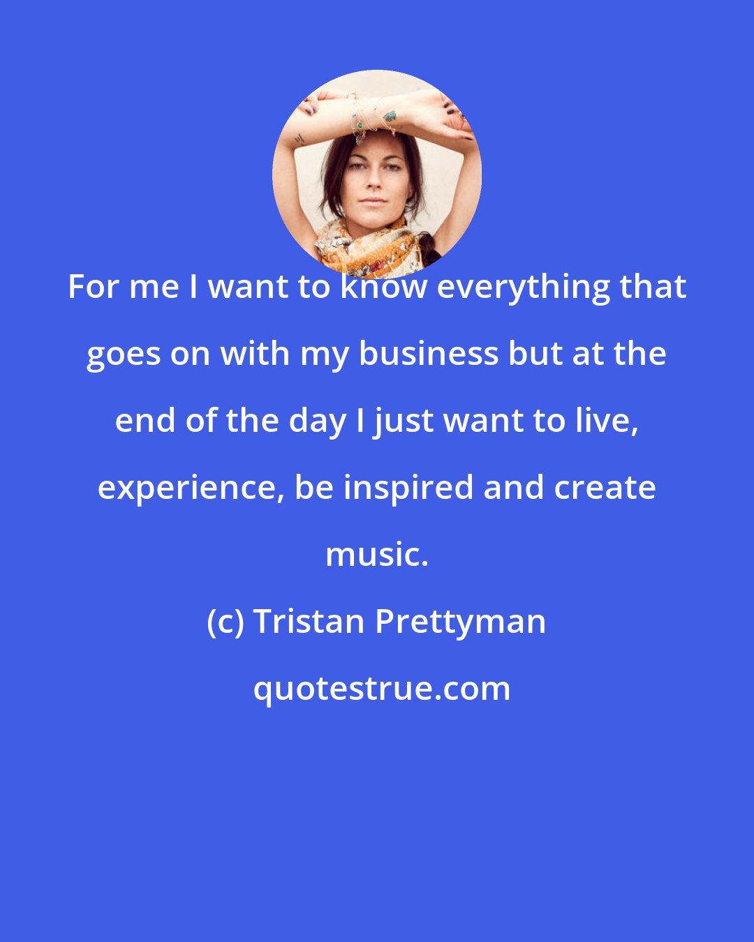 Tristan Prettyman: For me I want to know everything that goes on with my business but at the end of the day I just want to live, experience, be inspired and create music.