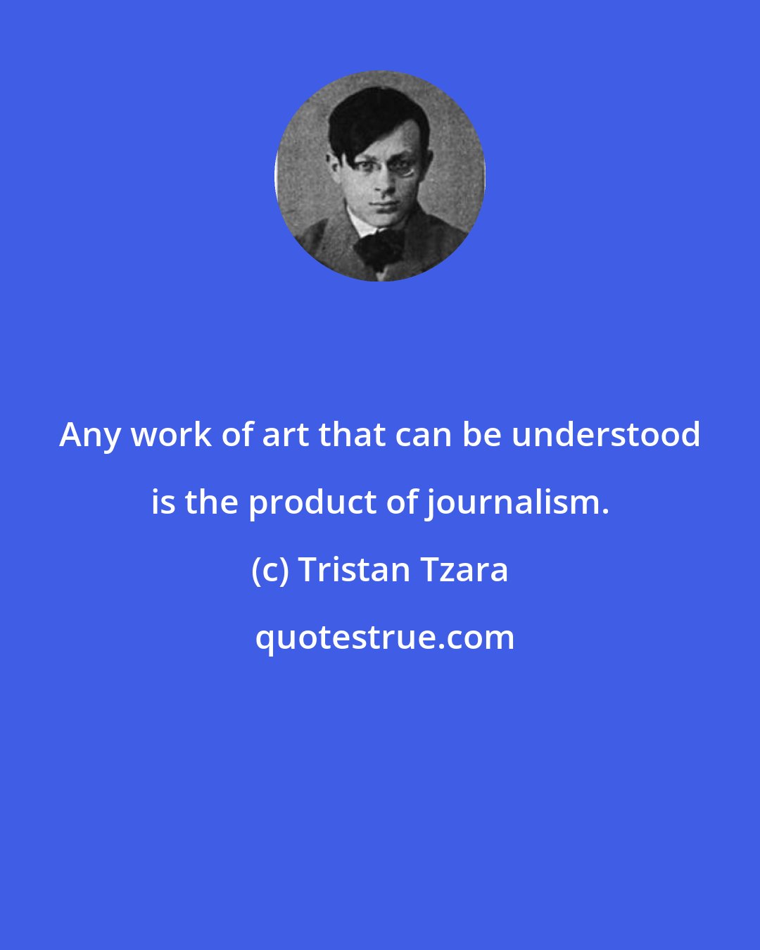 Tristan Tzara: Any work of art that can be understood is the product of journalism.