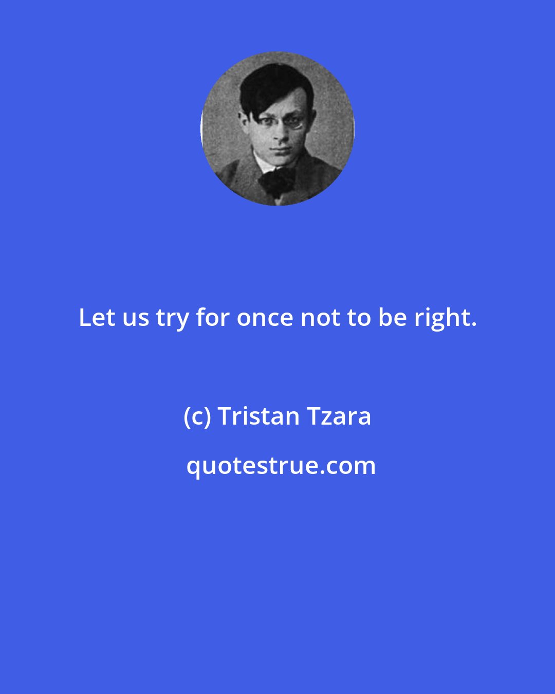 Tristan Tzara: Let us try for once not to be right.