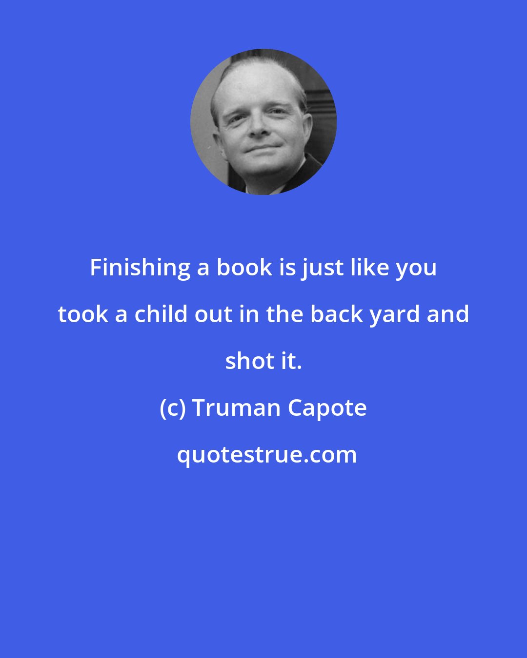 Truman Capote: Finishing a book is just like you took a child out in the back yard and shot it.