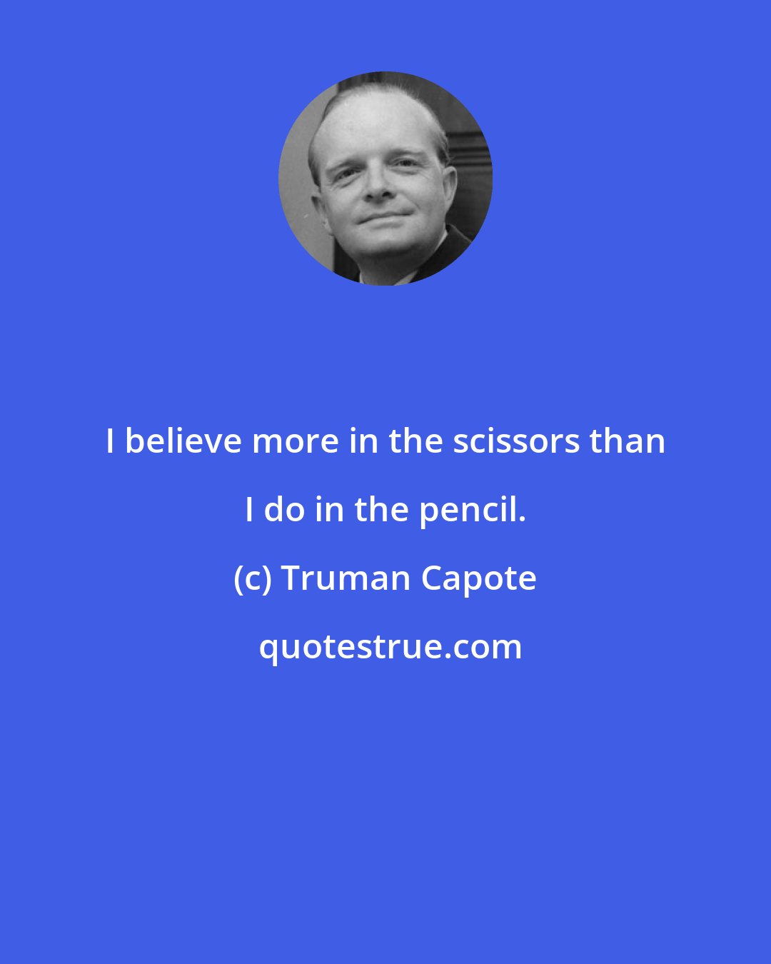 Truman Capote: I believe more in the scissors than I do in the pencil.