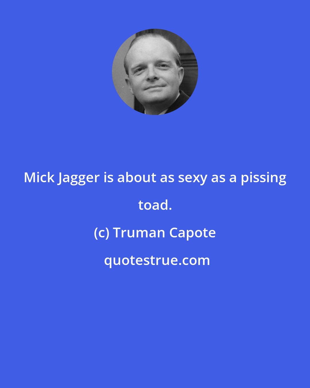 Truman Capote: Mick Jagger is about as sexy as a pissing toad.