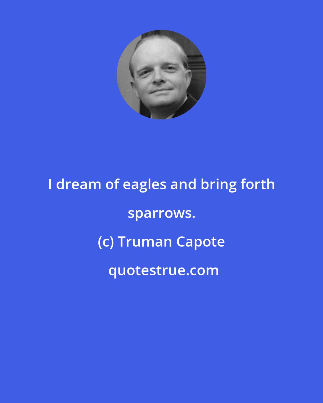 Truman Capote: I dream of eagles and bring forth sparrows.