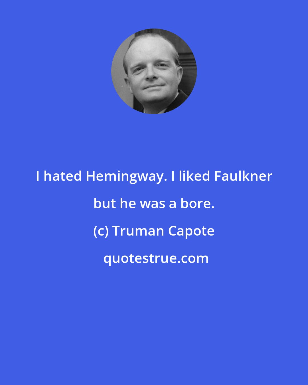 Truman Capote: I hated Hemingway. I liked Faulkner but he was a bore.