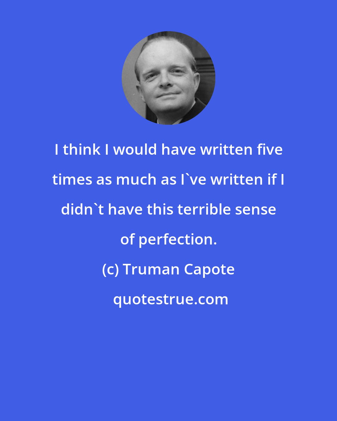 Truman Capote: I think I would have written five times as much as I've written if I didn't have this terrible sense of perfection.