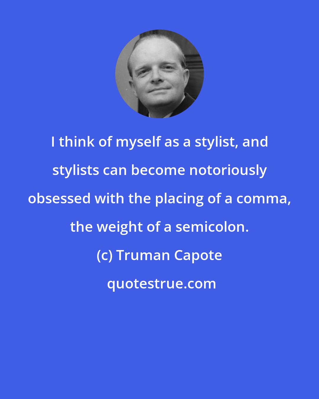 Truman Capote: I think of myself as a stylist, and stylists can become notoriously obsessed with the placing of a comma, the weight of a semicolon.