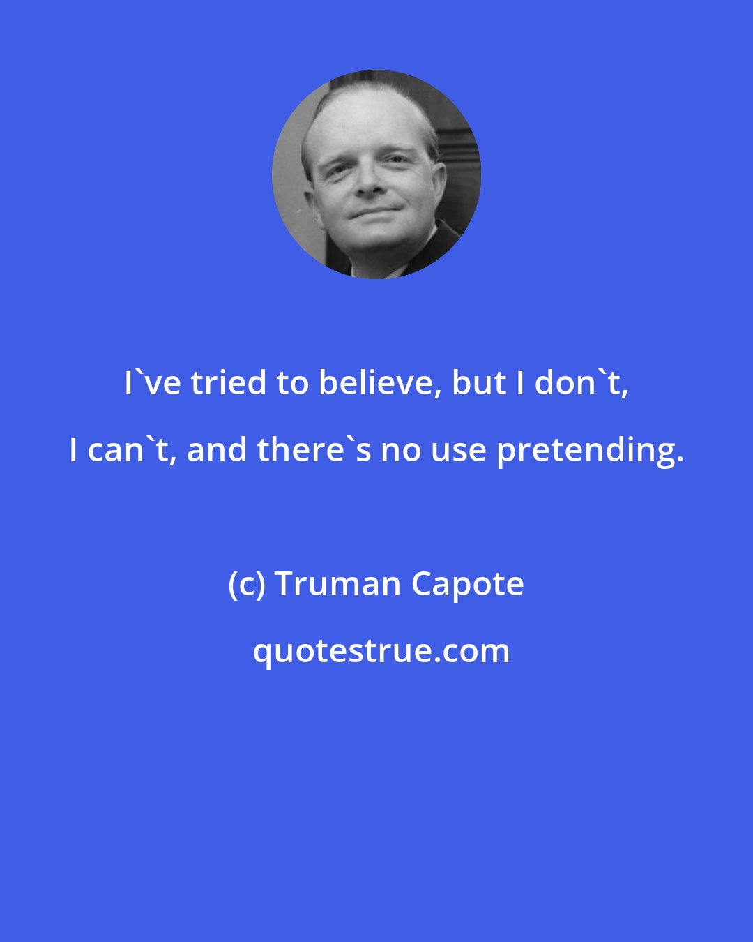 Truman Capote: I've tried to believe, but I don't, I can't, and there's no use pretending.