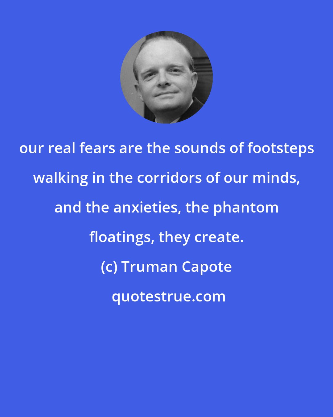 Truman Capote: our real fears are the sounds of footsteps walking in the corridors of our minds, and the anxieties, the phantom floatings, they create.