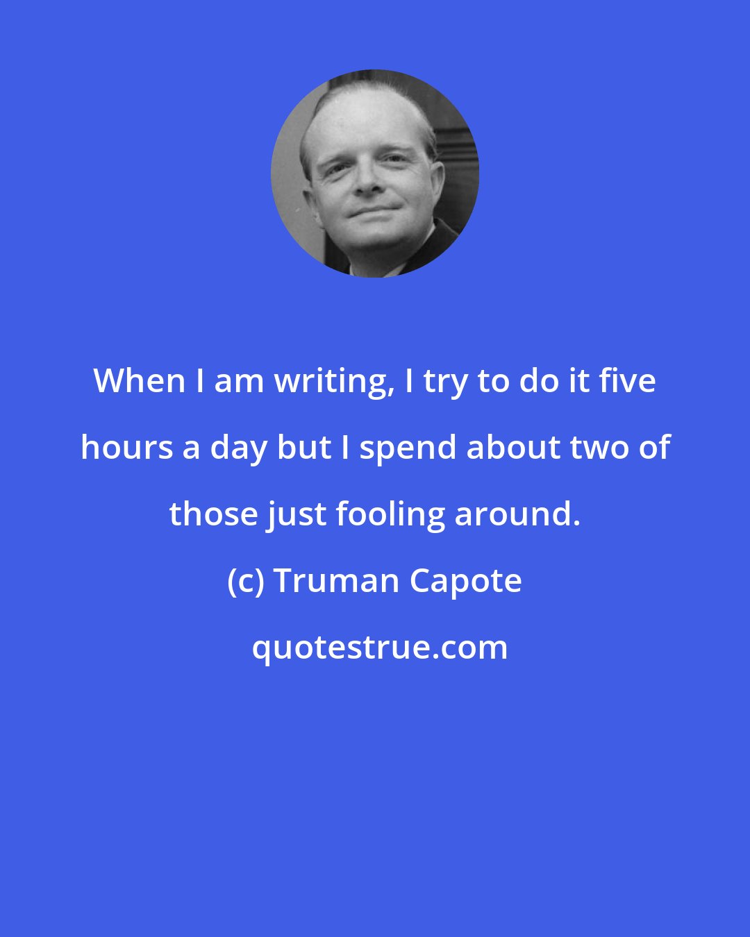 Truman Capote: When I am writing, I try to do it five hours a day but I spend about two of those just fooling around.