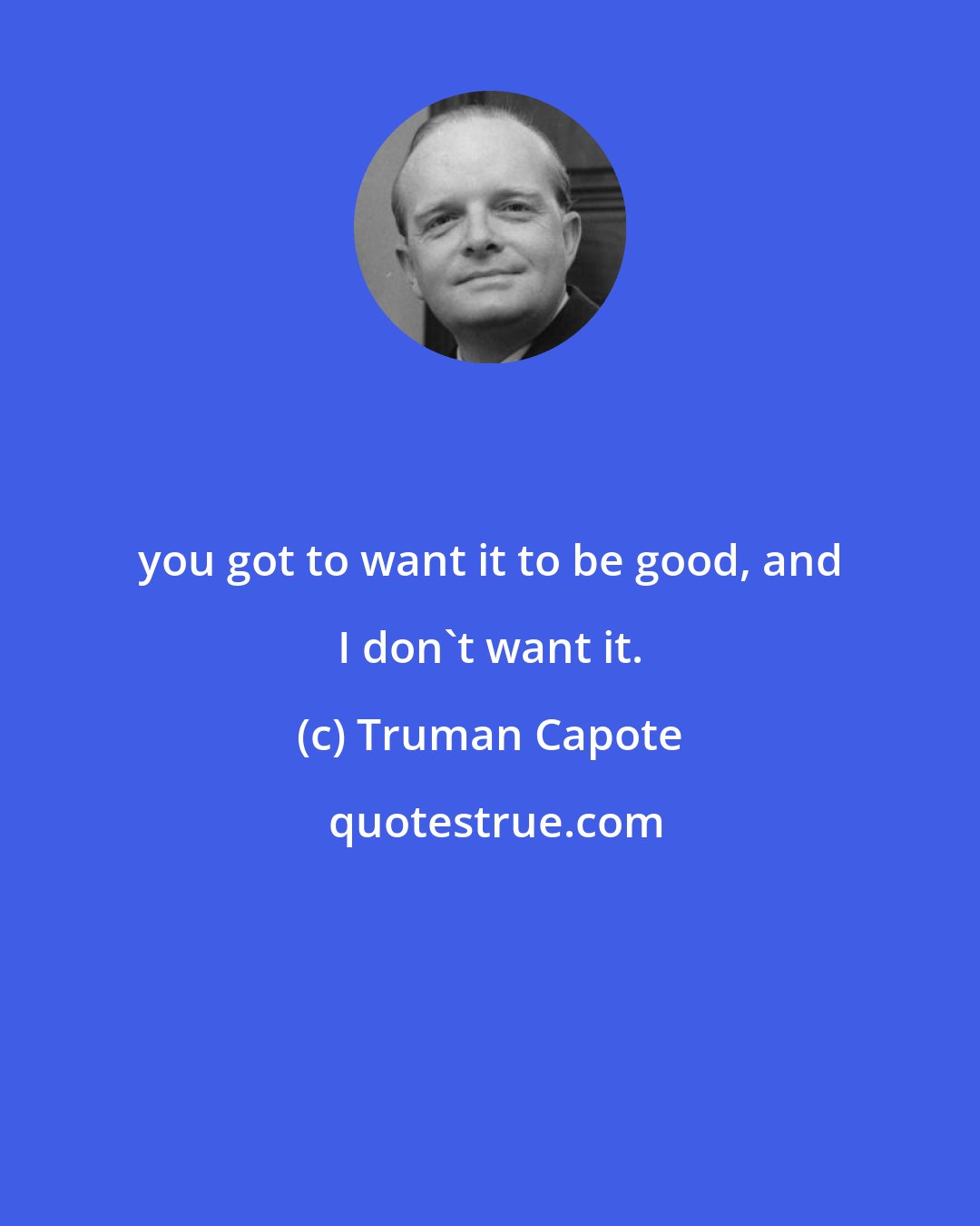 Truman Capote: you got to want it to be good, and I don't want it.