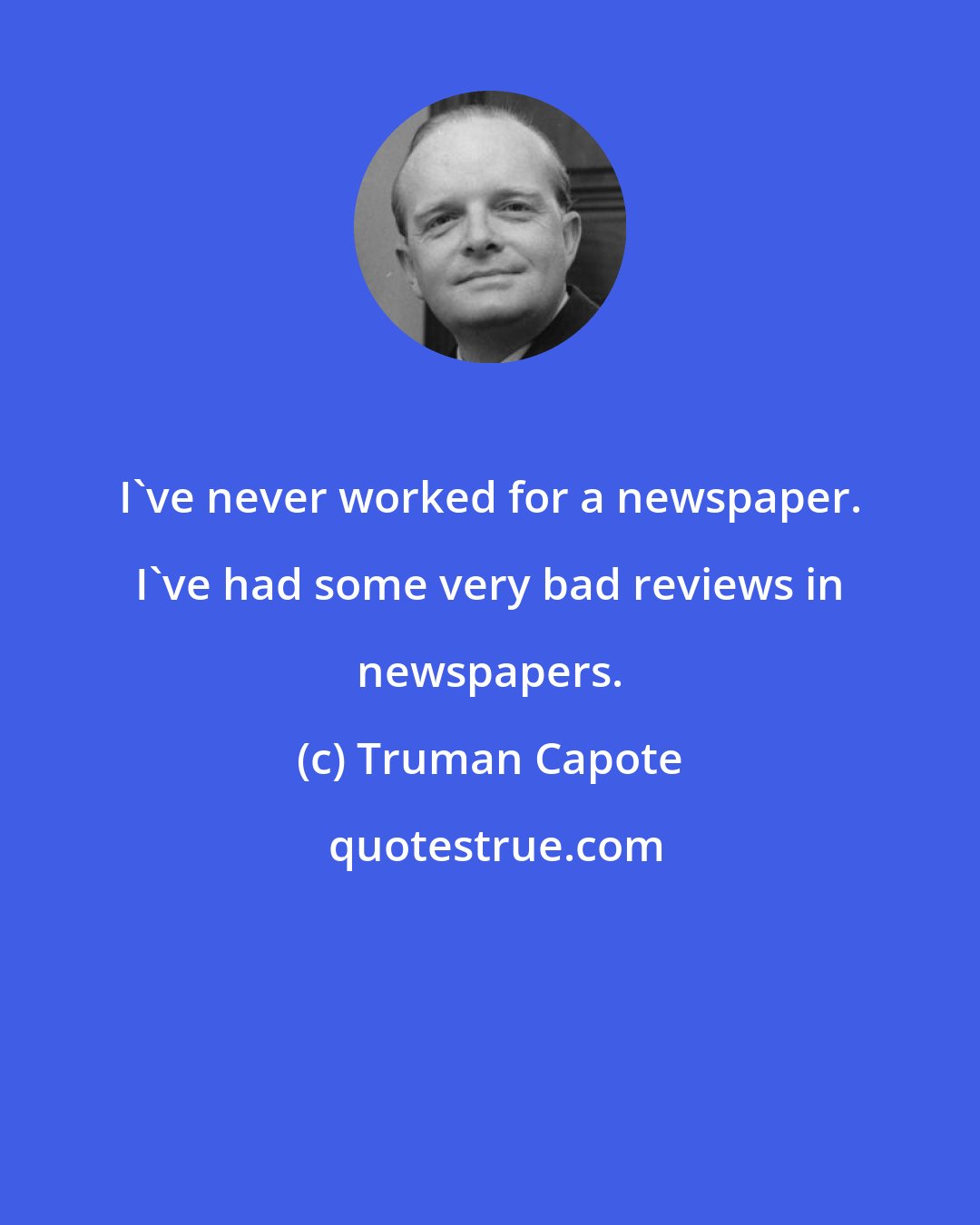 Truman Capote: I've never worked for a newspaper. I've had some very bad reviews in newspapers.