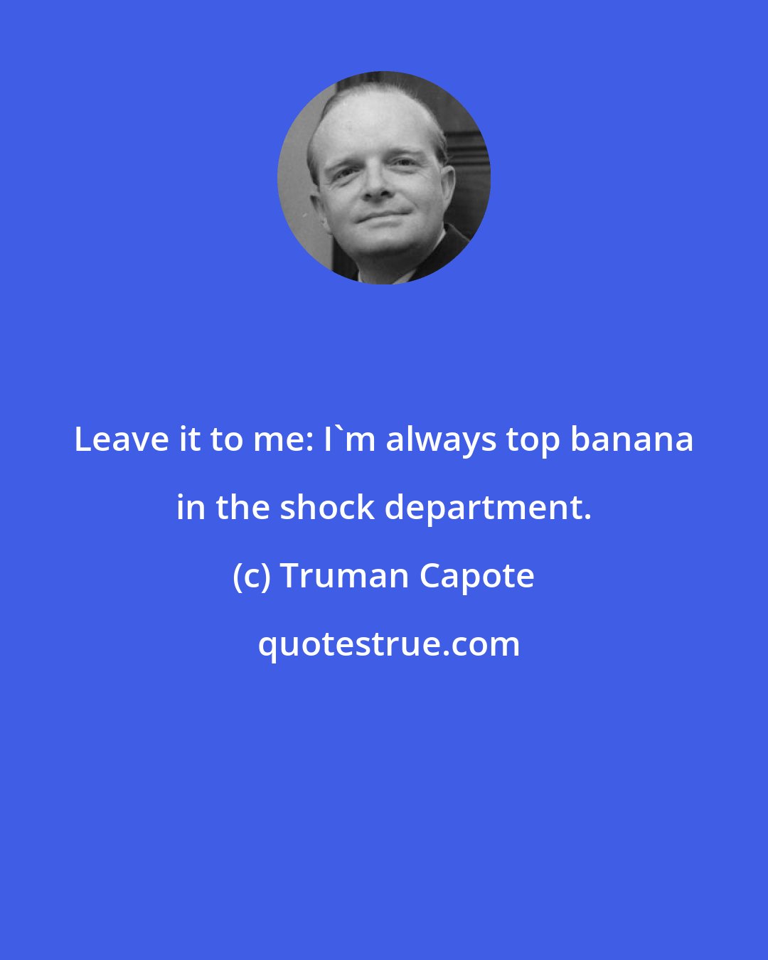 Truman Capote: Leave it to me: I'm always top banana in the shock department.