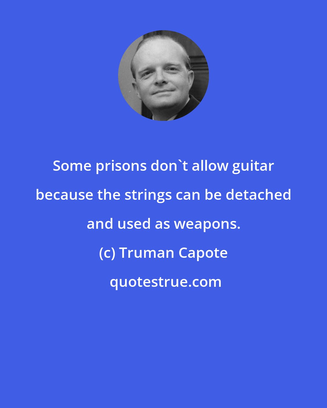 Truman Capote: Some prisons don't allow guitar because the strings can be detached and used as weapons.