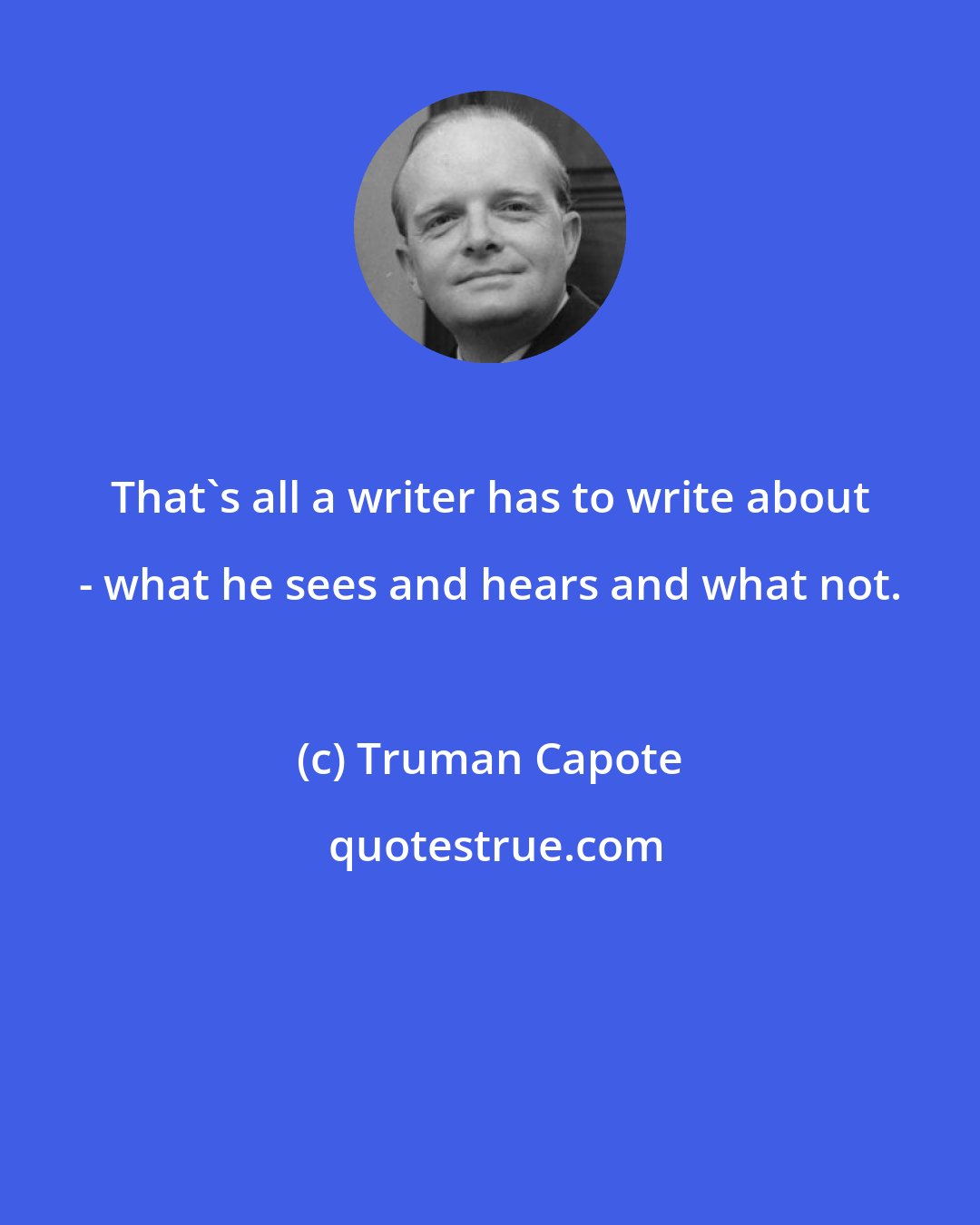 Truman Capote: That's all a writer has to write about - what he sees and hears and what not.