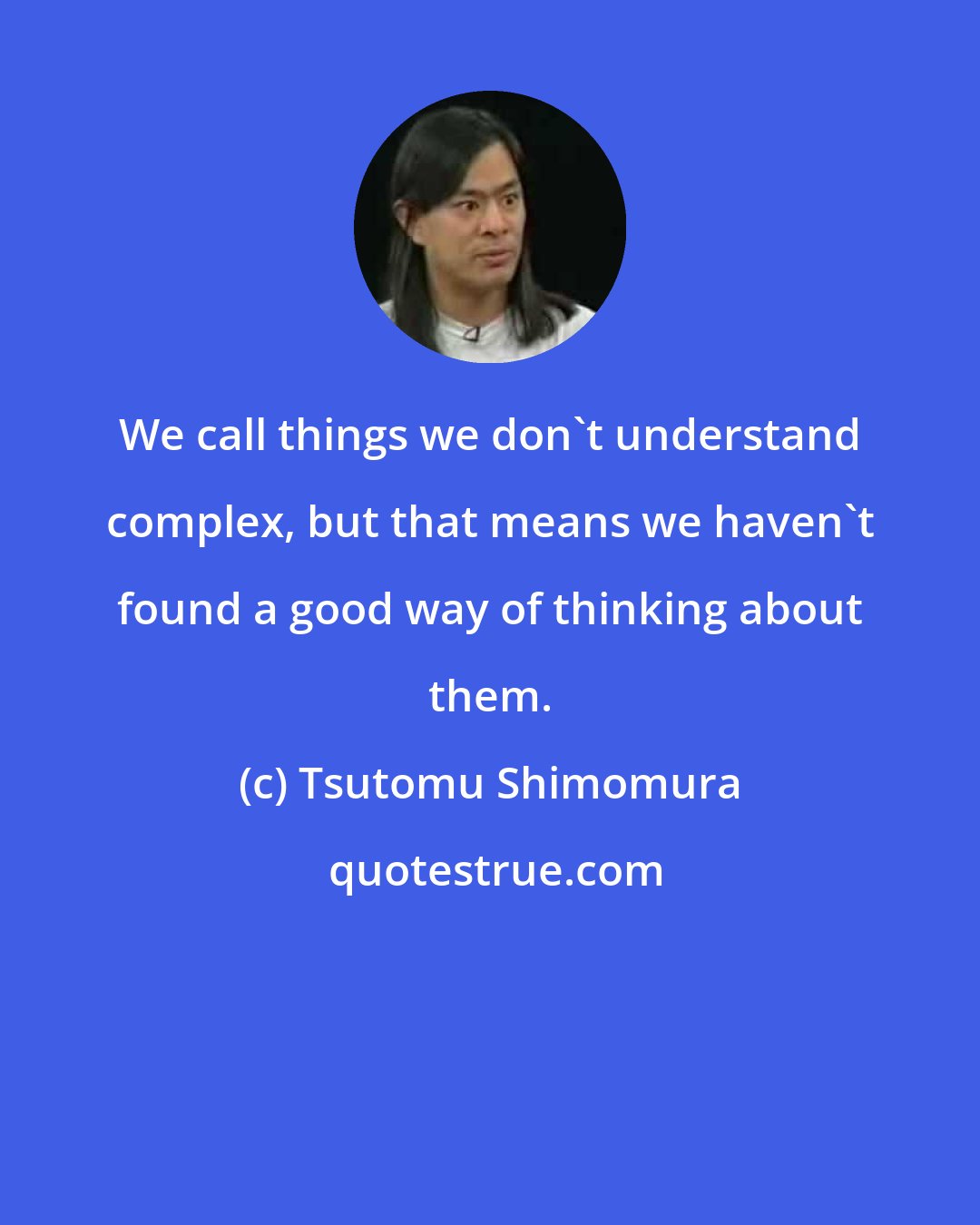 Tsutomu Shimomura: We call things we don't understand complex, but that means we haven't found a good way of thinking about them.