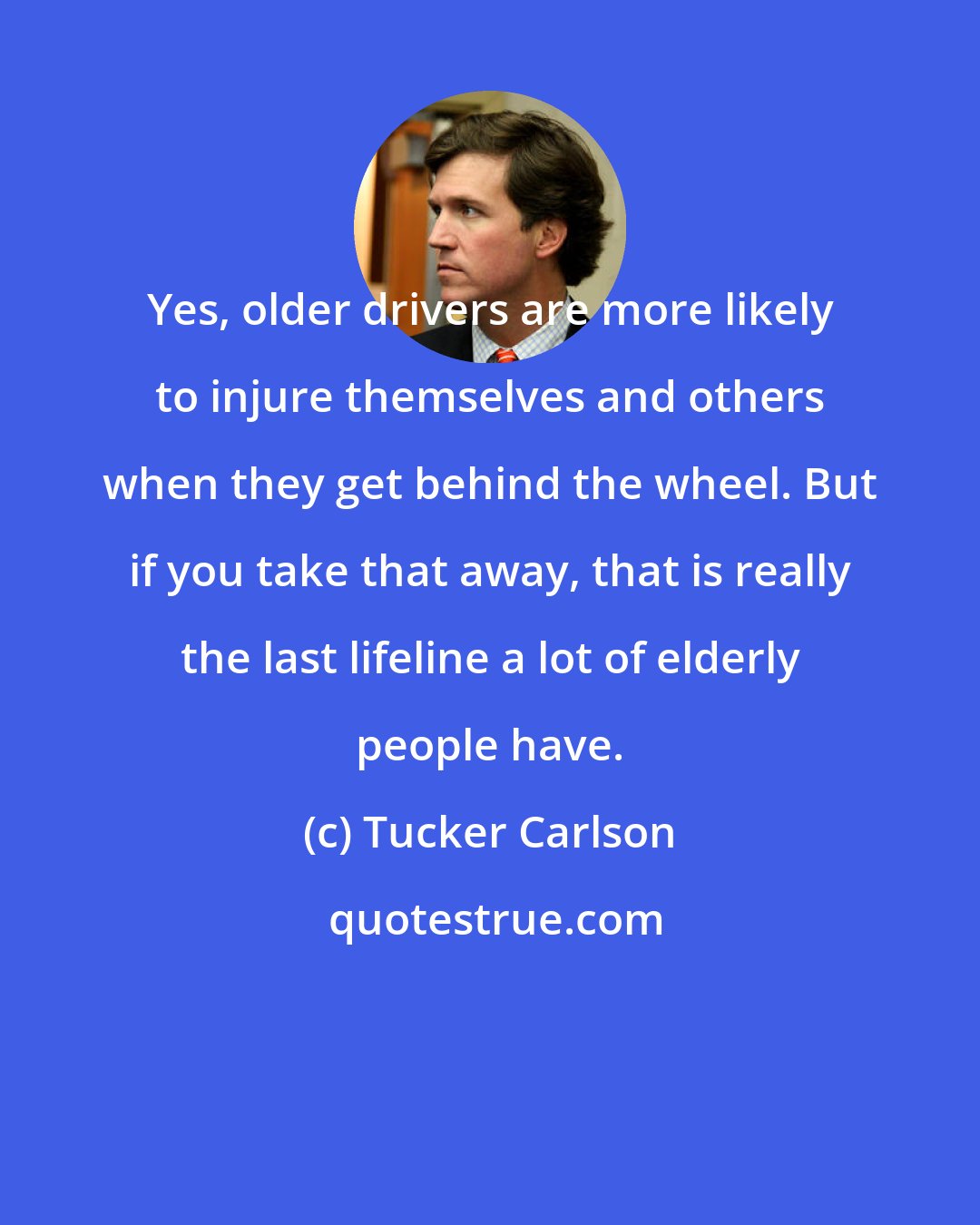 Tucker Carlson: Yes, older drivers are more likely to injure themselves and others when they get behind the wheel. But if you take that away, that is really the last lifeline a lot of elderly people have.