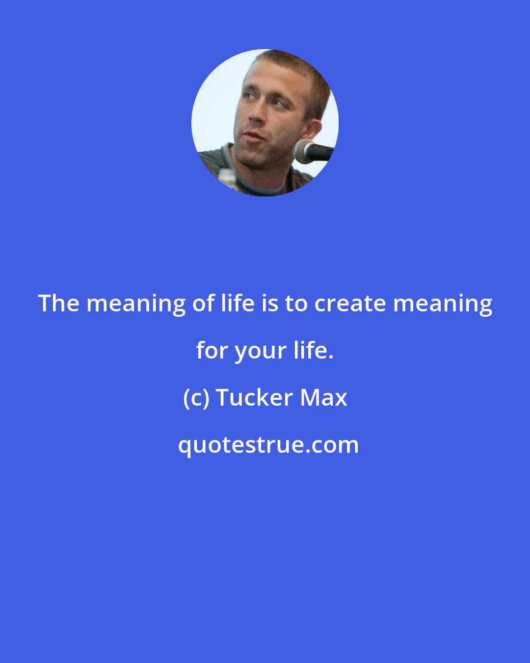 Tucker Max: The meaning of life is to create meaning for your life.
