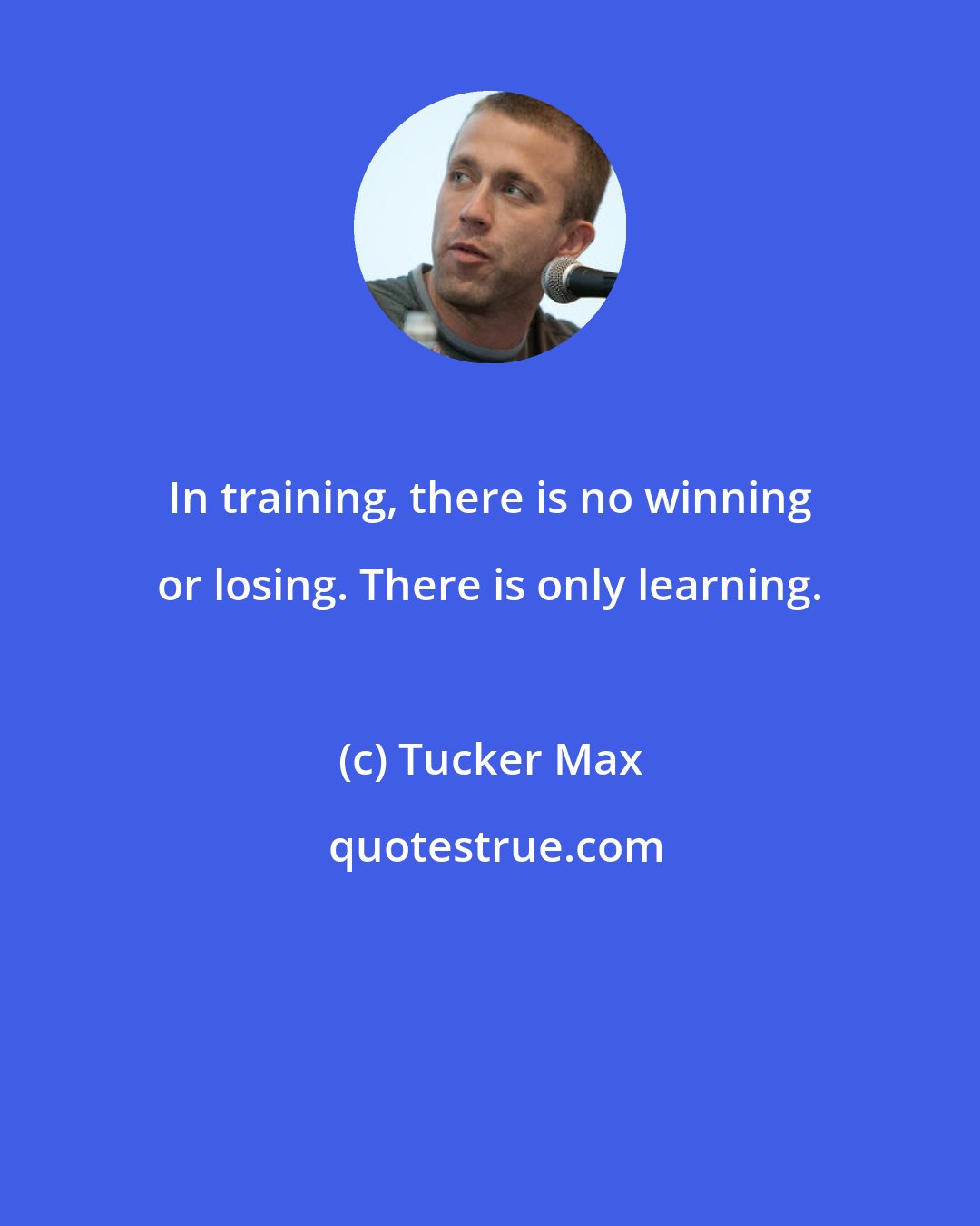 Tucker Max: In training, there is no winning or losing. There is only learning.